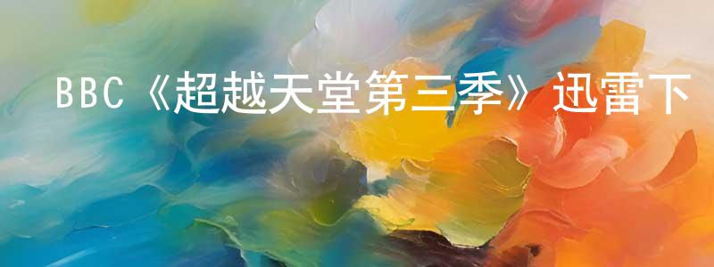 BBC《超越天堂第三季》迅雷下載/在線觀看/百度云-犯罪/歷史載-美劇天堂 程顯飛的blog